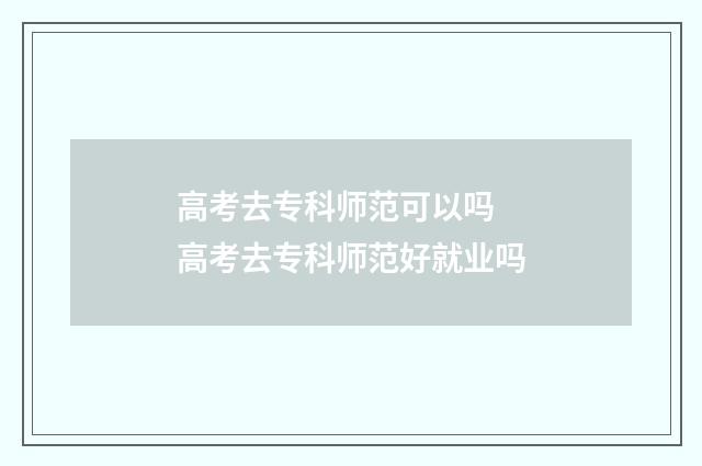 高考去专科师范可以吗 高考去专科师范好就业吗