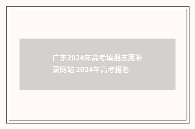 广东2024年高考填报志愿补录网站 2024年高考报名