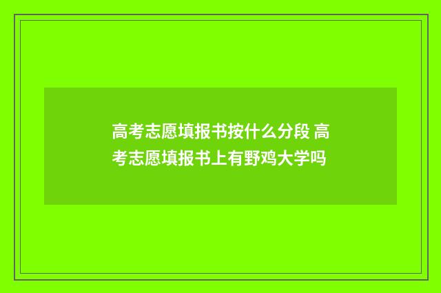 高考志愿填报书按什么分段 高考志愿填报书上有野鸡大学吗