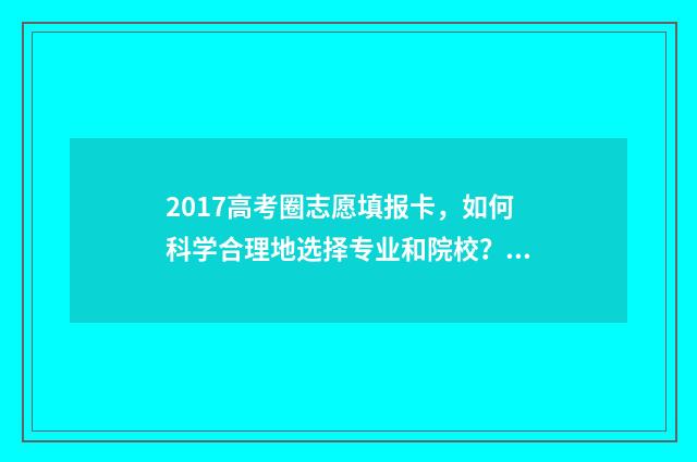 2017高考圈志愿填报卡,如何科学合理地选择专业和院校? 2017高考填志愿指南