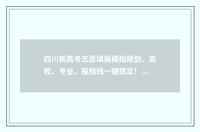 四川新高考志愿填报模拟规划,高校、专业、投档线一键搞定! 四川新高考志愿可以报多少个