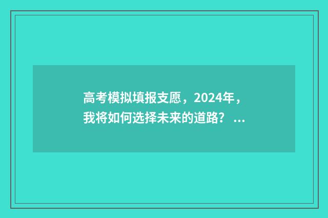 高考模拟填报支愿，2024年，我将如何选择未来的道路？ 高考模拟填报系统怎么填