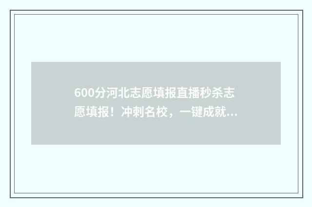 600分河北志愿填报直播秒杀志愿填报!冲刺名校,一键成就梦想! 河北高考600分能上什么