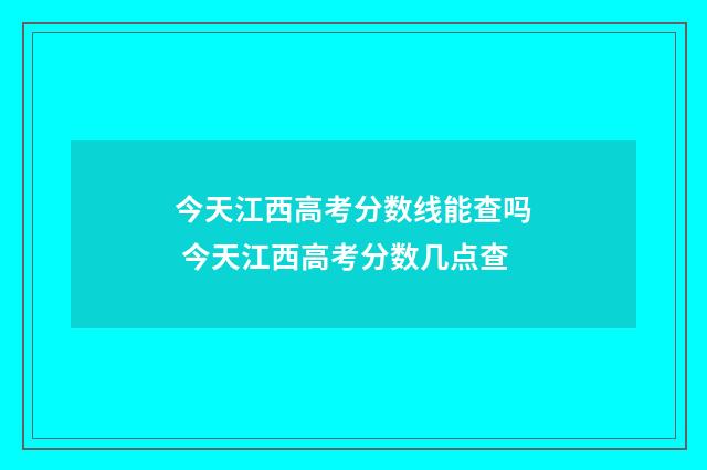 今天江西高考分数线能查吗 今天江西高考分数几点查