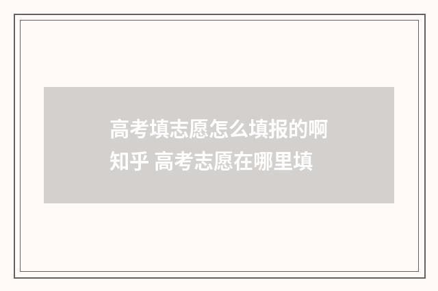 高考填志愿怎么填报的啊知乎 高考志愿在哪里填