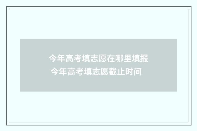 今年高考填志愿在哪里填报 今年高考填志愿截止时间