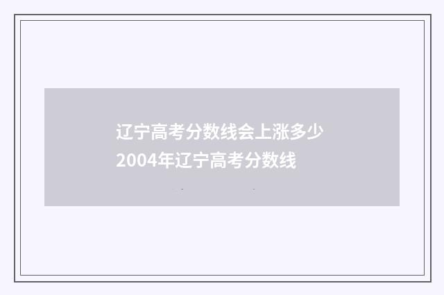 辽宁高考分数线会上涨多少 2004年辽宁高考分数线