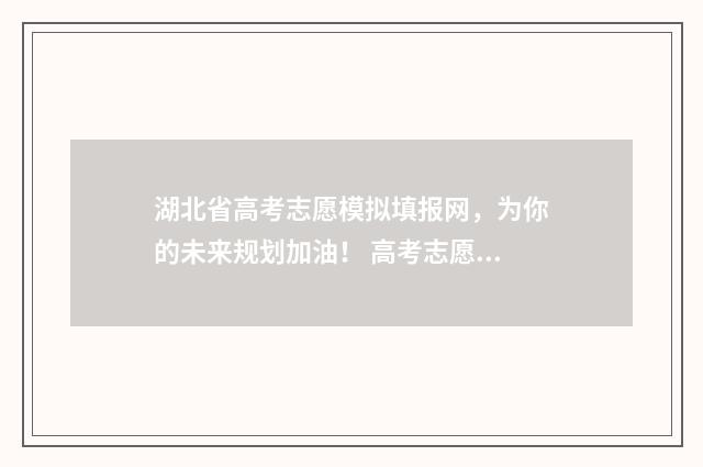 湖北省高考志愿模拟填报网,为你的未来规划加油! 高考志愿填报专家