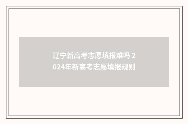 辽宁新高考志愿填报难吗 2024年新高考志愿填报规则