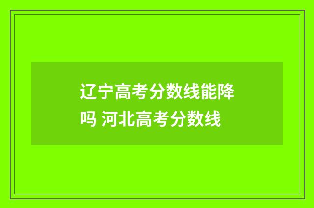 辽宁高考分数线能降吗 河北高考分数线