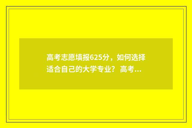 高考志愿填报625分，如何选择适合自己的大学专业？ 高考志愿填报能填几个