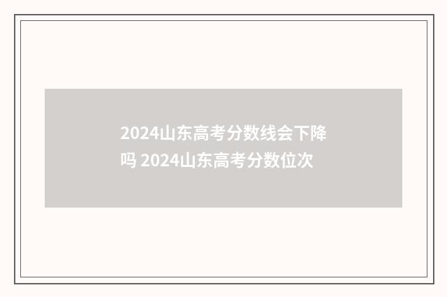 2024山东高考分数线会下降吗 2024山东高考分数位次