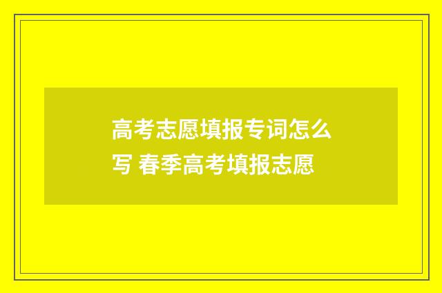 高考志愿填报专词怎么写 春季高考填报志愿