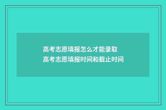 高考志愿填报怎么才能录取 高考志愿填报时间和截止时间