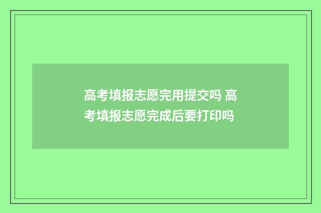 高考填报志愿完用提交吗 高考填报志愿完成后要打印吗