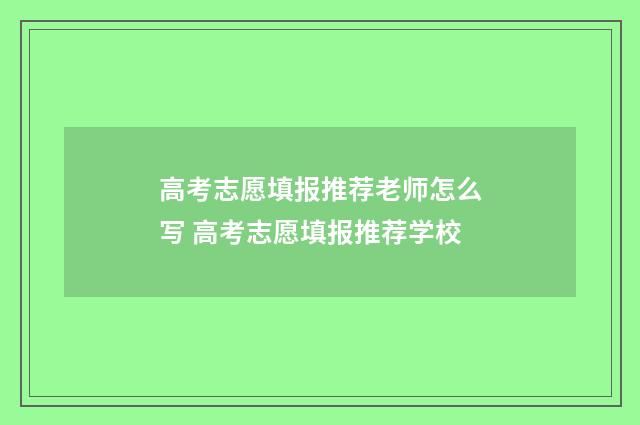 高考志愿填报推荐老师怎么写 高考志愿填报推荐学校