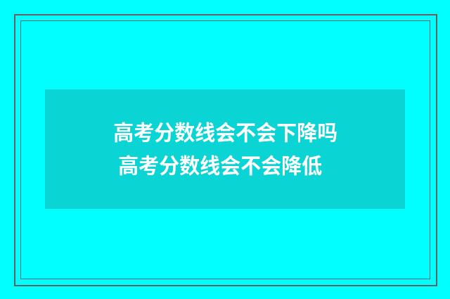 高考分数线会不会下降吗 高考分数线会不会降低