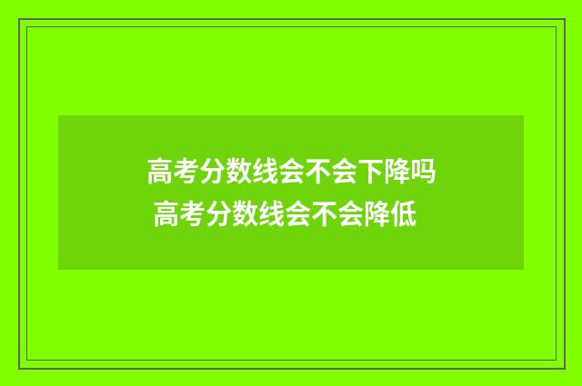 高考分数线会不会下降吗 高考分数线会不会降低