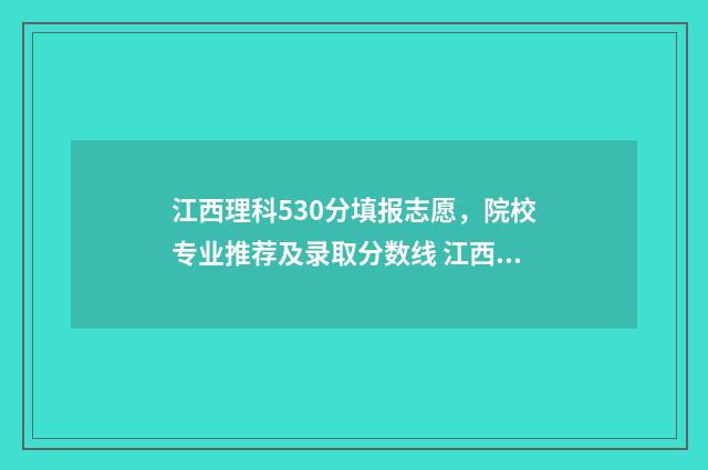 江西理科530分填报志愿，院校专业推荐及录取分数线 江西理科505分可录取的大学