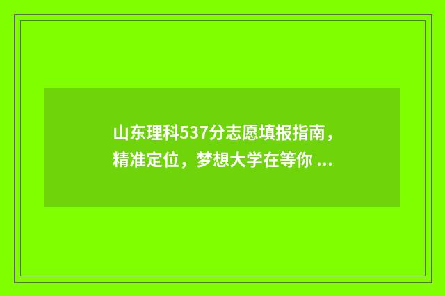 山东理科537分志愿填报指南，精准定位，梦想大学在等你 山东理科570