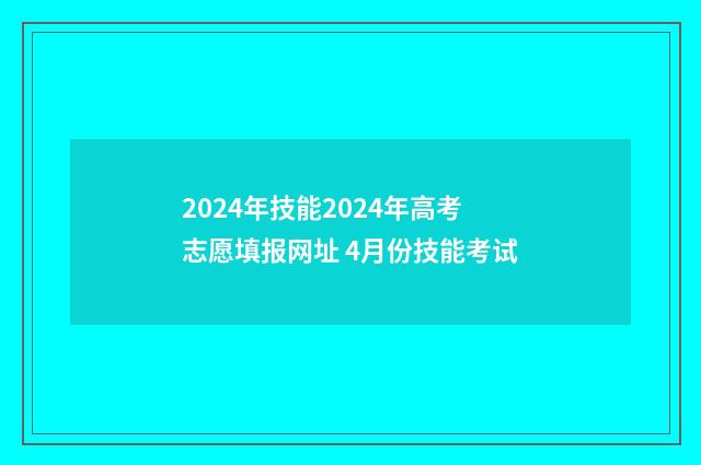 2024年技能2024年高考志愿填报网址 4月份技能考试