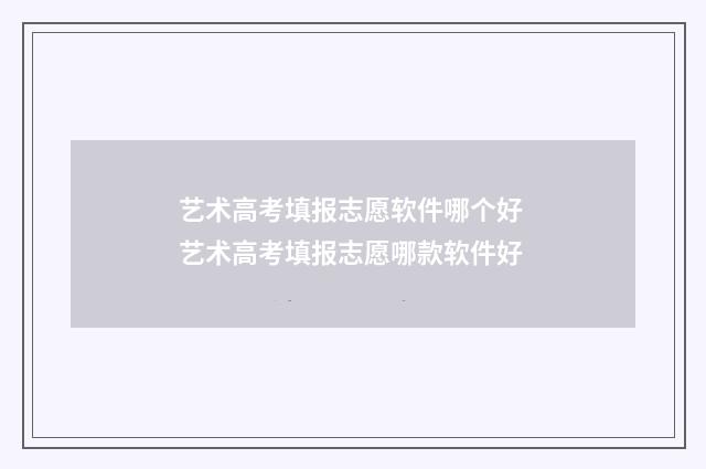 艺术高考填报志愿软件哪个好 艺术高考填报志愿哪款软件好
