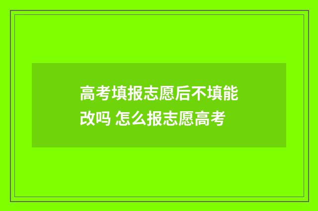 高考填报志愿后不填能改吗 怎么报志愿高考