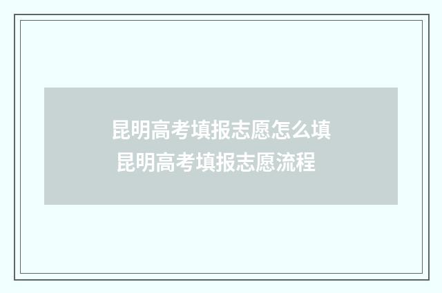 昆明高考填报志愿怎么填 昆明高考填报志愿流程