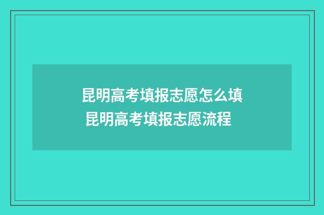 昆明高考填报志愿怎么填 昆明高考填报志愿流程