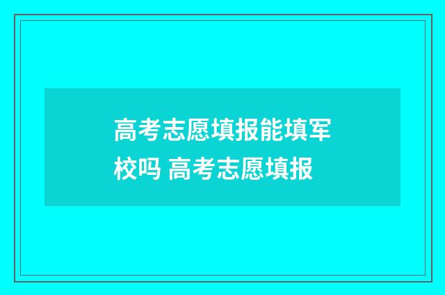 高考志愿填报能填军校吗 高考志愿填报