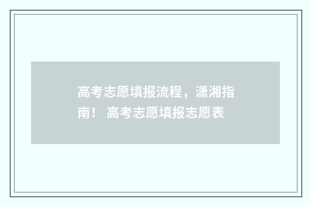 高考志愿填报流程，潇湘指南！ 高考志愿填报志愿表