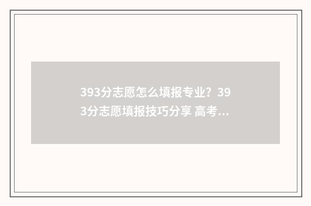393分志愿怎么填报专业？393分志愿填报技巧分享 高考志愿343什么意思