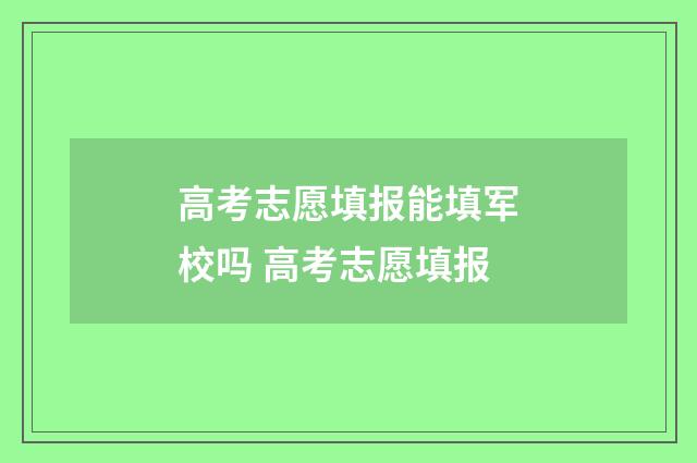 高考志愿填报能填军校吗 高考志愿填报