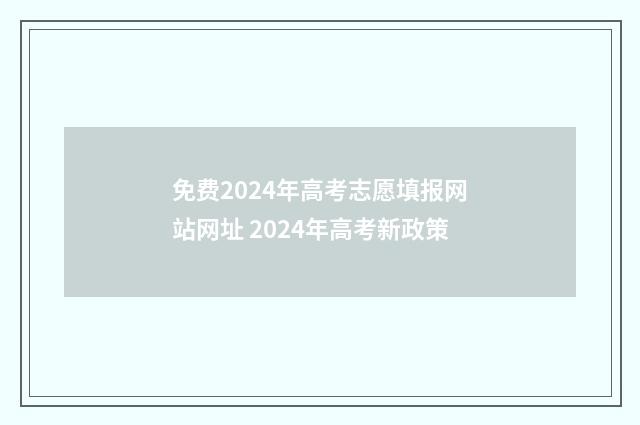 免费2024年高考志愿填报网站网址 2024年高考新政策