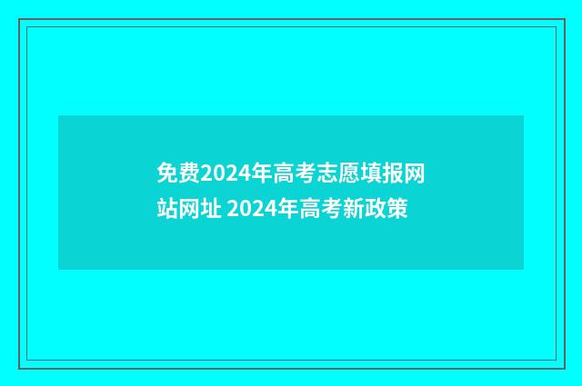 免费2024年高考志愿填报网站网址 2024年高考新政策