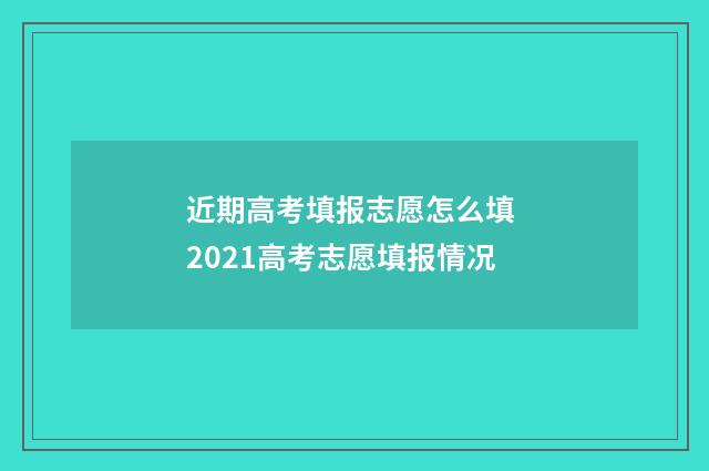 近期高考填报志愿怎么填 2021高考志愿填报情况