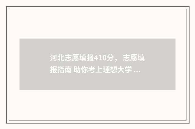河北志愿填报410分， 志愿填报指南 助你考上理想大学 河北志愿填报智能参考系统