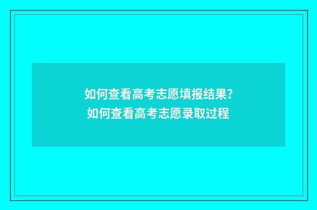 如何查看高考志愿填报结果？ 如何查看高考志愿录取过程