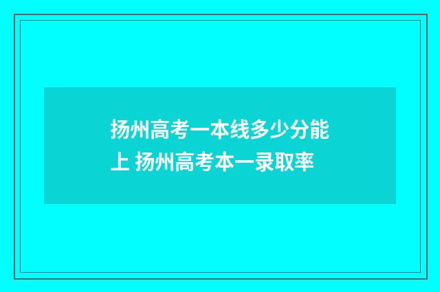扬州高考一本线多少分能上 扬州高考本一录取率