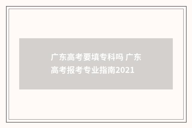 广东高考要填专科吗 广东高考报考专业指南2021