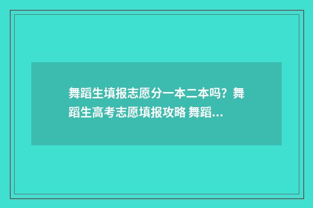 舞蹈生填报志愿分一本二本吗？舞蹈生高考志愿填报攻略 舞蹈生填报志愿怎么填