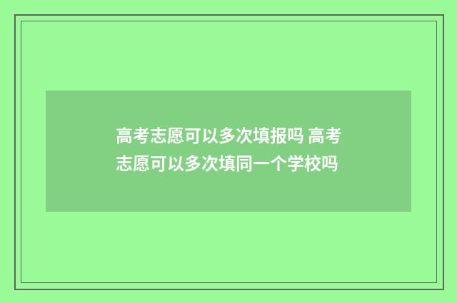 高考志愿可以多次填报吗 高考志愿可以多次填同一个学校吗
