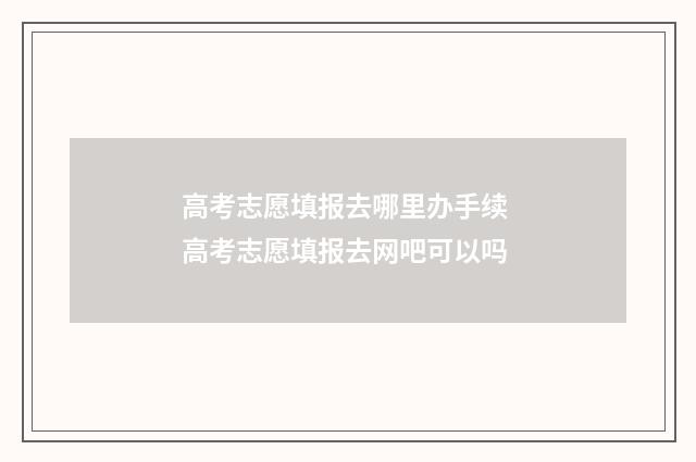 高考志愿填报去哪里办手续 高考志愿填报去网吧可以吗