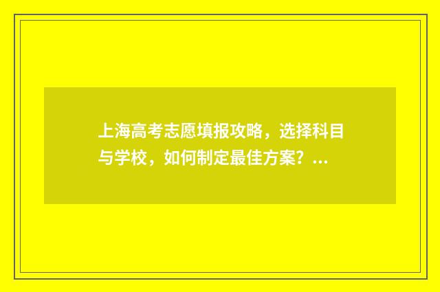 上海高考志愿填报攻略，选择科目与学校，如何制定最佳方案？ 上海高考志愿填报入口
