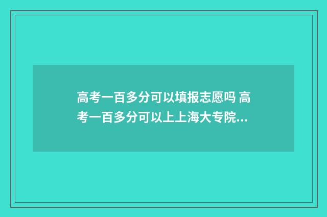 高考一百多分可以填报志愿吗 高考一百多分可以上上海大专院校