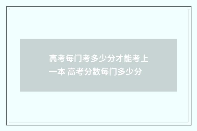高考每门考多少分才能考上一本 高考分数每门多少分