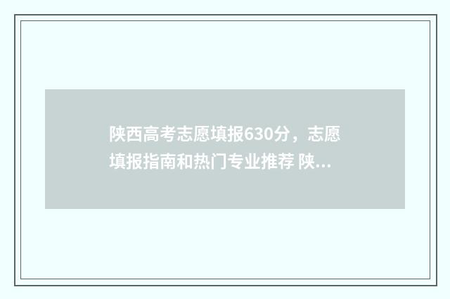 陕西高考志愿填报630分,志愿填报指南和热门专业推荐 陕西高考志愿填报系统艺考