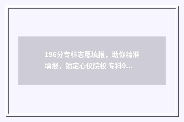 196分专科志愿填报，助你精准填报，锁定心仪院校 专科96个志愿填报诀窍