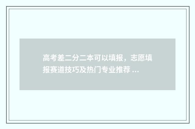 高考差二分二本可以填报，志愿填报赛道技巧及热门专业推荐 高考差本科线两分有机会读上本科吗