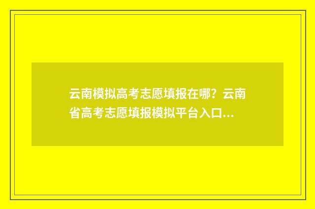 云南模拟高考志愿填报在哪？云南省高考志愿填报模拟平台入口 云南模拟高考志愿怎么填
